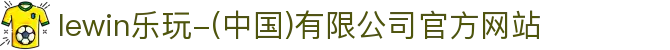 lewin乐玩-(中国)有限公司官方网站